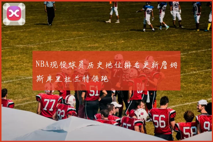 NBA现役球员历史地位排名更新詹姆斯库里杜兰特领跑
