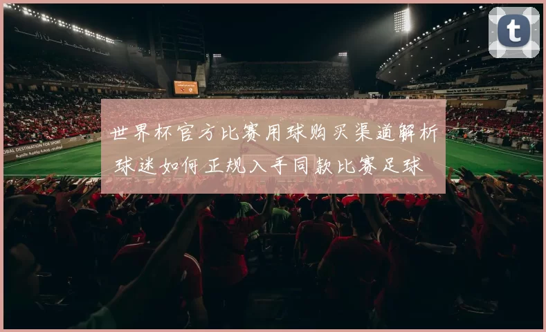 世界杯官方比赛用球购买渠道解析 球迷如何正规入手同款比赛足球