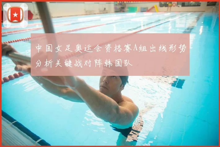 中国女足奥运会资格赛A组出线形势分析关键战对阵韩国队