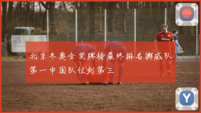 北京冬奥会奖牌榜最终排名挪威队第一中国队位列第三