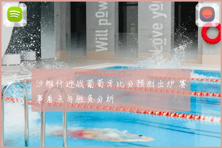 沙维什迎战葡萄牙比分预测出炉 赛事看点与胜负分析