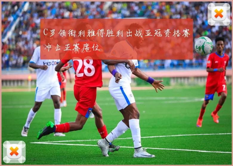 C罗领衔利雅得胜利出战亚冠资格赛冲击正赛席位
