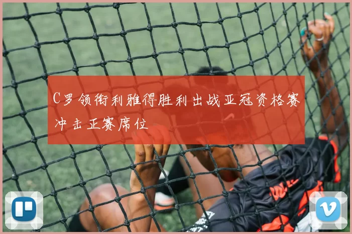 C罗领衔利雅得胜利出战亚冠资格赛冲击正赛席位