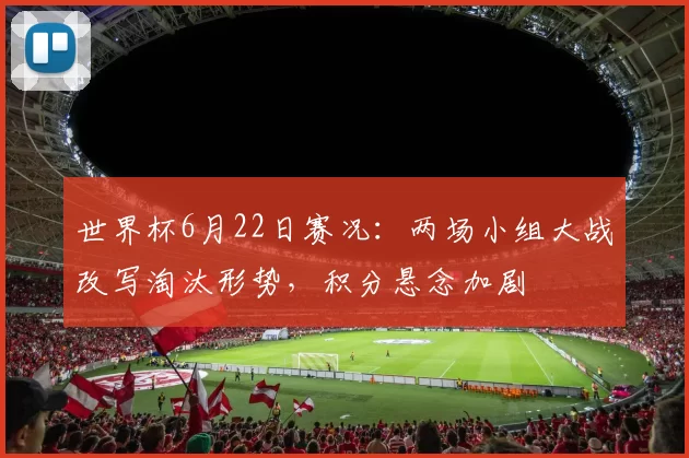 世界杯6月22日赛况:两场小组大战改写淘汰形势,积分悬念加剧