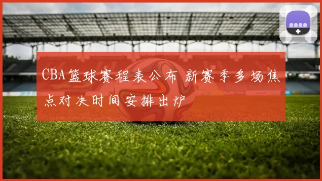 CBA篮球赛程表公布 新赛季多场焦点对决时间安排出炉