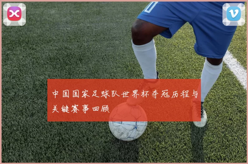 中国国家足球队世界杯夺冠历程与关键赛事回顾
