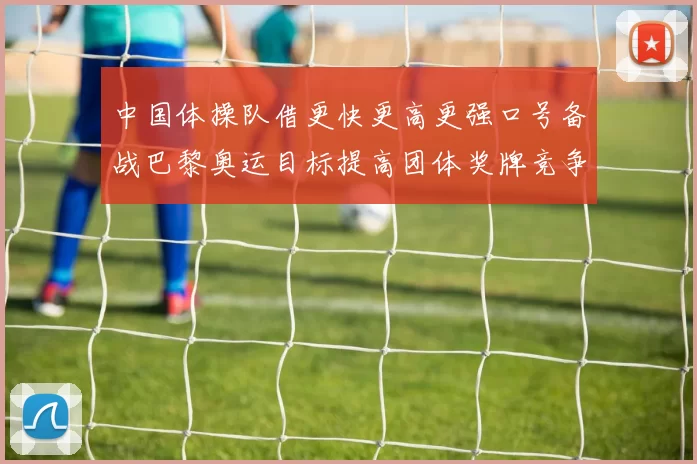中国体操队借更快更高更强口号备战巴黎奥运目标提高团体奖牌竞争力