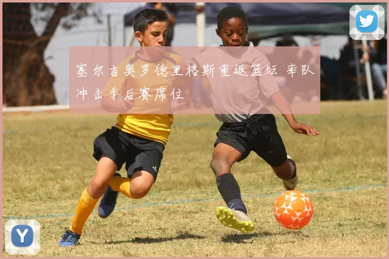 塞尔吉奥罗德里格斯重返篮坛 率队冲击季后赛席位