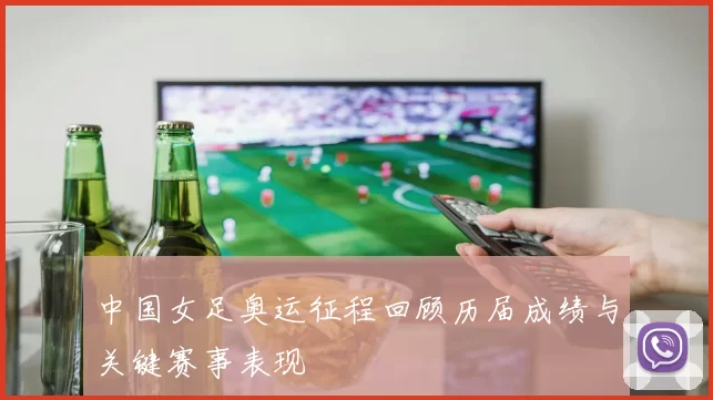 中国女足奥运征程回顾历届成绩与关键赛事表现