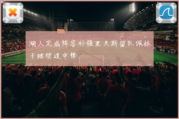 湖人完成阵容补强里夫斯留队佩林卡继续追中锋