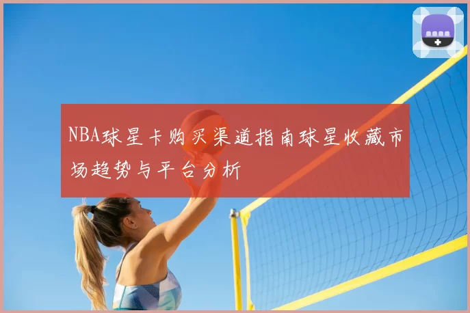 NBA球星卡购买渠道指南球星收藏市场趋势与平台分析