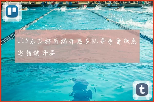 U15东亚杯直播开启多队争夺晋级悬念持续升温