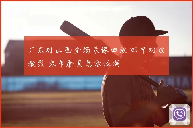 广东对山西全场录像回放 四节对攻激烈 末节胜负悬念拉满
