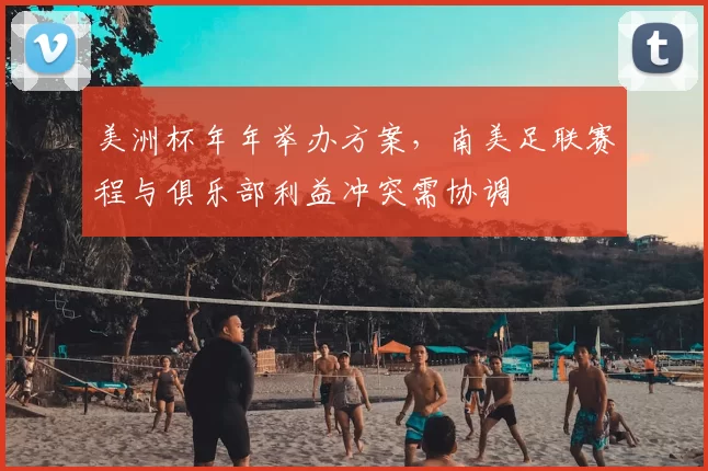 美洲杯年年举办方案,南美足联赛程与俱乐部利益冲突需协调