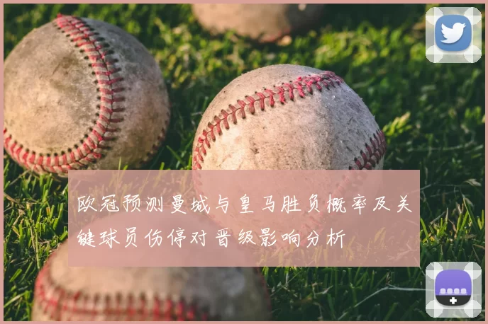 欧冠预测曼城与皇马胜负概率及关键球员伤停对晋级影响分析