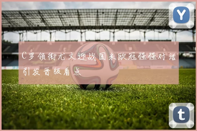 C罗领衔尤文迎战国米欧冠强强对话引发晋级看点