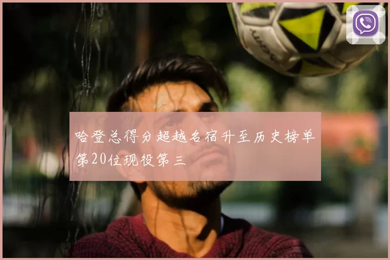 哈登总得分超越名宿升至历史榜单第20位现役第三