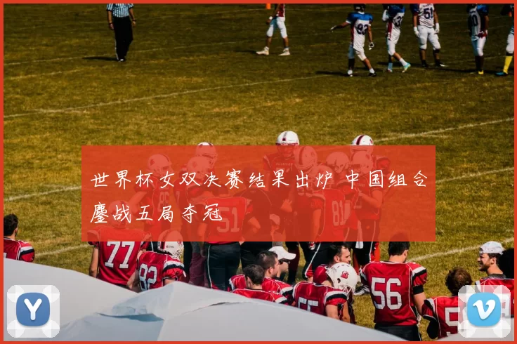 世界杯女双决赛结果出炉 中国组合鏖战五局夺冠