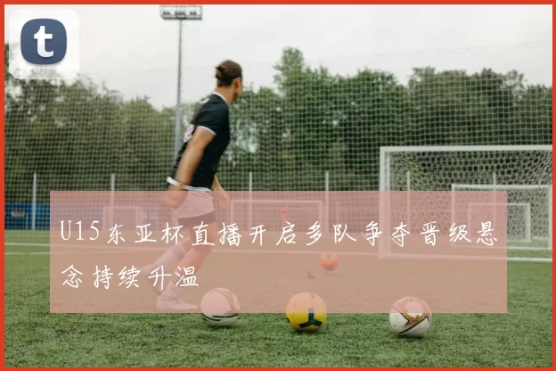 U15东亚杯直播开启多队争夺晋级悬念持续升温