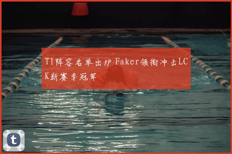 T1阵容名单出炉 Faker领衔冲击LCK新赛季冠军