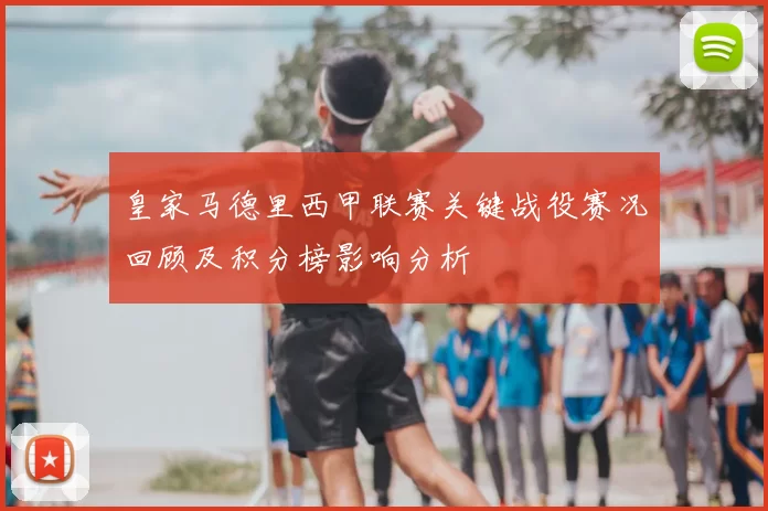 皇家马德里西甲联赛关键战役赛况回顾及积分榜影响分析
