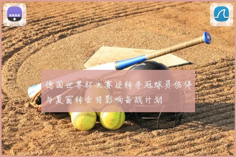 德国世界杯决赛逆转夺冠球员伤停与夏窗转会将影响备战计划