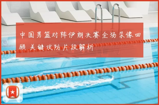 中国男篮对阵伊朗决赛全场录像回顾 关键攻防片段解析