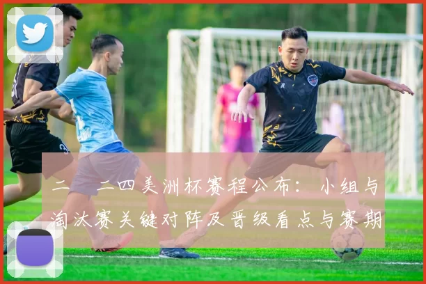 二〇二四美洲杯赛程公布：小组与淘汰赛关键对阵及晋级看点与赛期时间