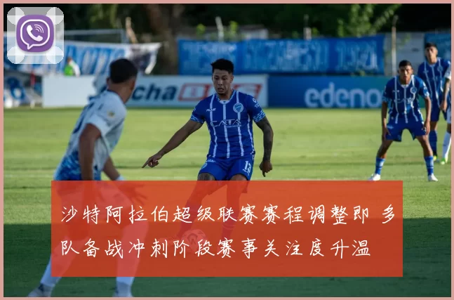 沙特阿拉伯超级联赛赛程调整即 多队备战冲刺阶段赛事关注度升温