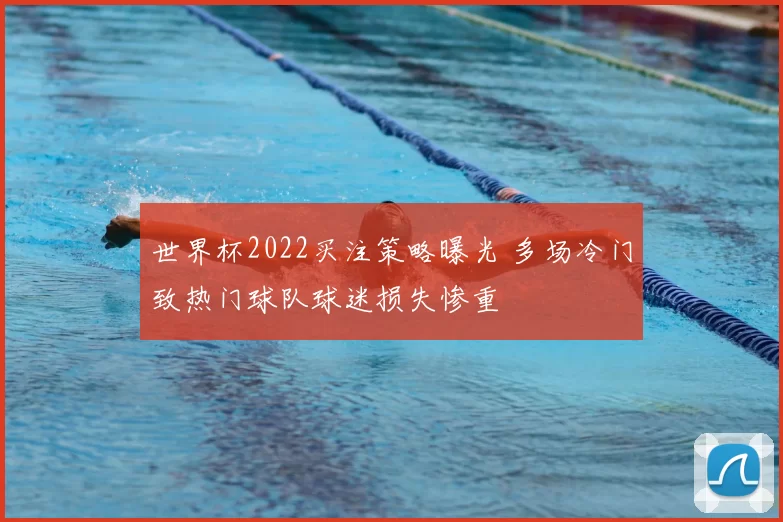 世界杯2022买注策略曝光 多场冷门致热门球队球迷损失惨重