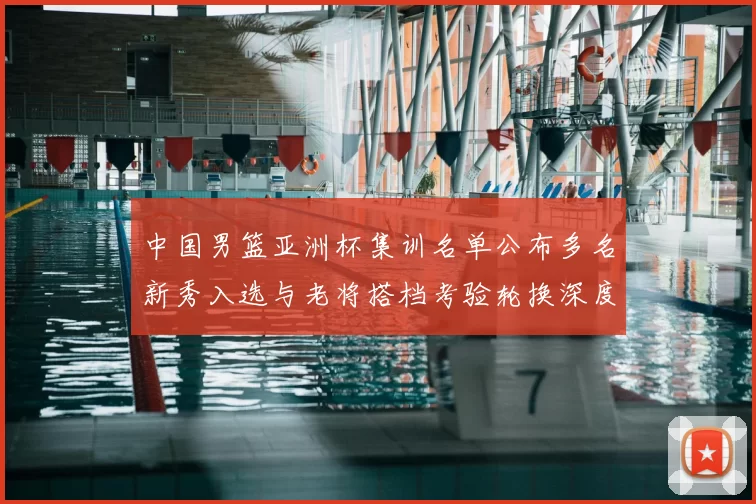 中国男篮亚洲杯集训名单公布多名新秀入选与老将搭档考验轮换深度