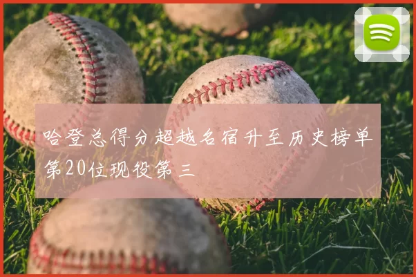 哈登总得分超越名宿升至历史榜单第20位现役第三