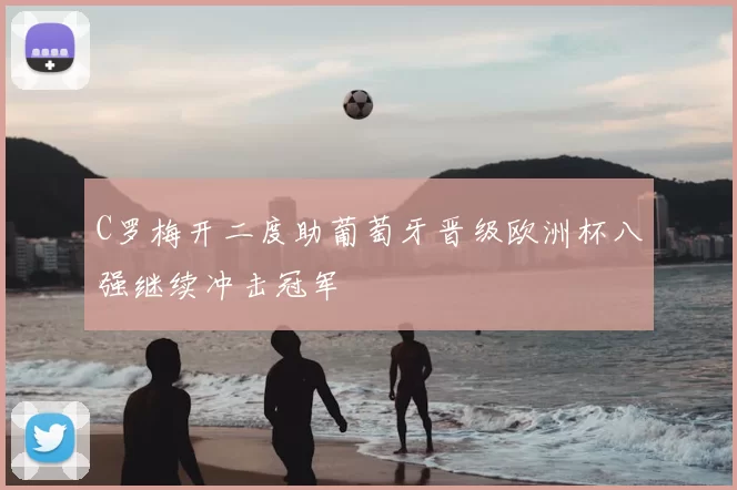 C罗梅开二度助葡萄牙晋级欧洲杯八强继续冲击冠军