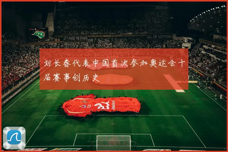 刘长春代表中国首次参加奥运会十届赛事创历史