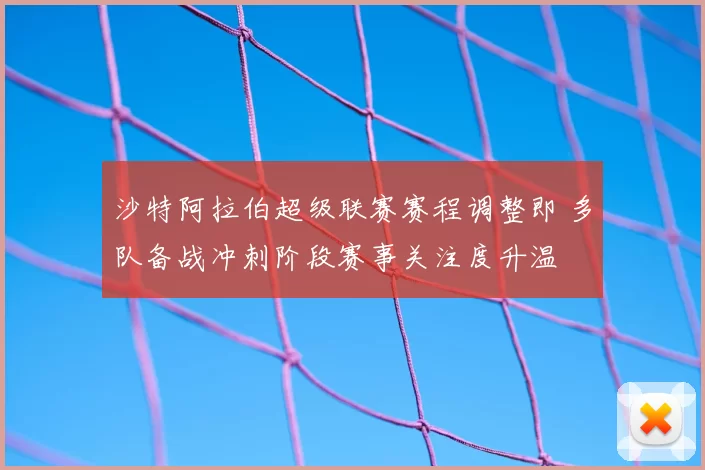 沙特阿拉伯超级联赛赛程调整即 多队备战冲刺阶段赛事关注度升温