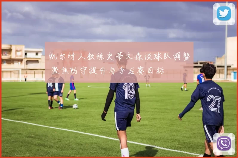 凯尔特人教练史蒂文森谈球队调整 聚焦防守提升与季后赛目标