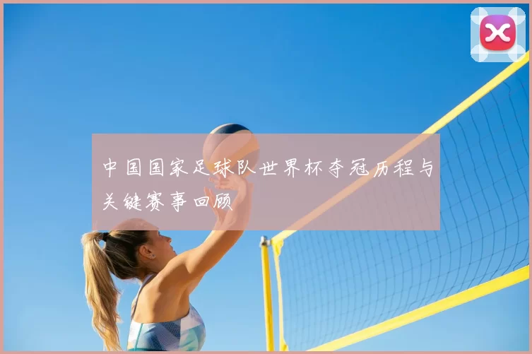 中国国家足球队世界杯夺冠历程与关键赛事回顾