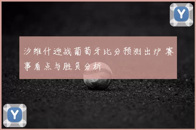 沙维什迎战葡萄牙比分预测出炉 赛事看点与胜负分析