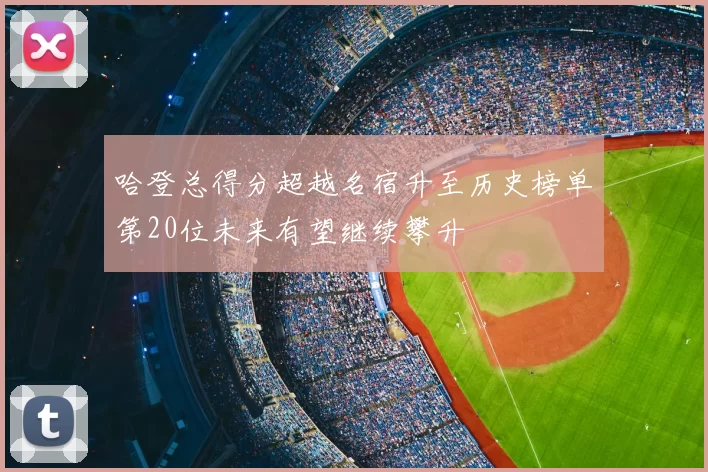 哈登总得分超越名宿升至历史榜单第20位未来有望继续攀升
