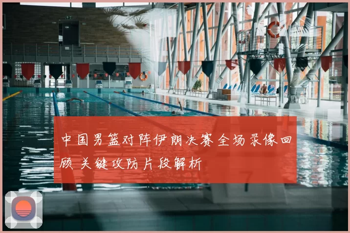 中国男篮对阵伊朗决赛全场录像回顾 关键攻防片段解析