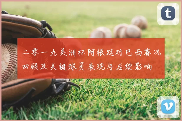 二零一九美洲杯阿根廷对巴西赛况回顾及关键球员表现与后续影响