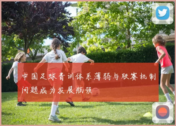 中国足球青训体系薄弱与联赛机制问题成为发展瓶颈