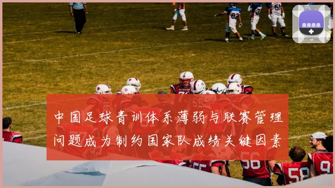 中国足球青训体系薄弱与联赛管理问题成为制约国家队成绩关键因素