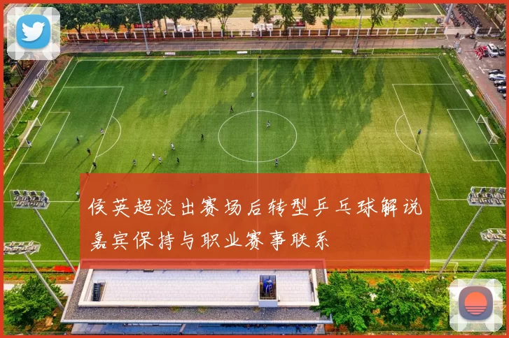 侯英超淡出赛场后转型乒乓球解说嘉宾保持与职业赛事联系