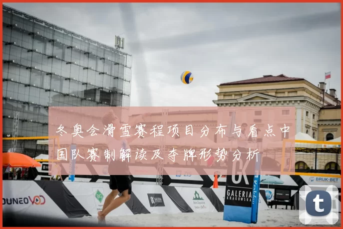 冬奥会滑雪赛程项目分布与看点中国队赛制解读及夺牌形势分析