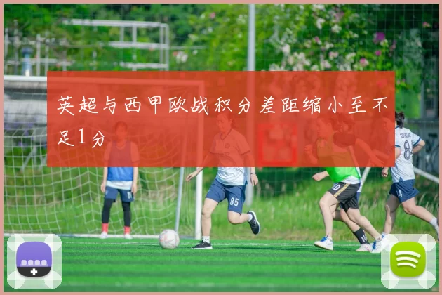 英超与西甲欧战积分差距缩小至不足1分