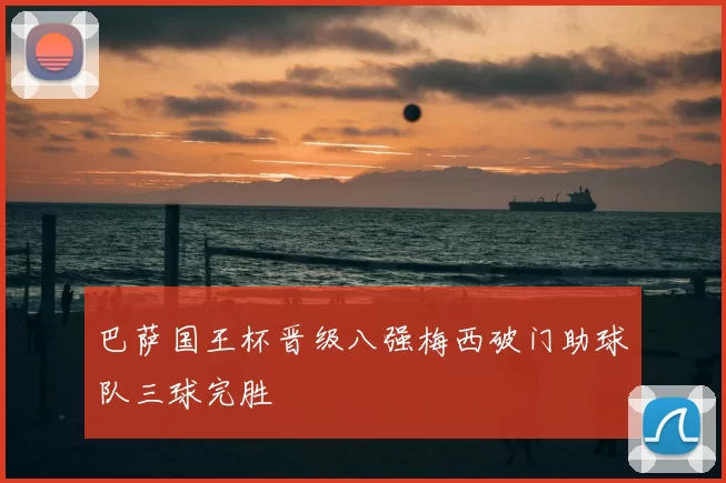 巴萨国王杯晋级八强梅西破门助球队三球完胜