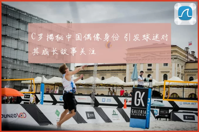 C罗揭秘中国偶像身份 引发球迷对其成长故事关注
