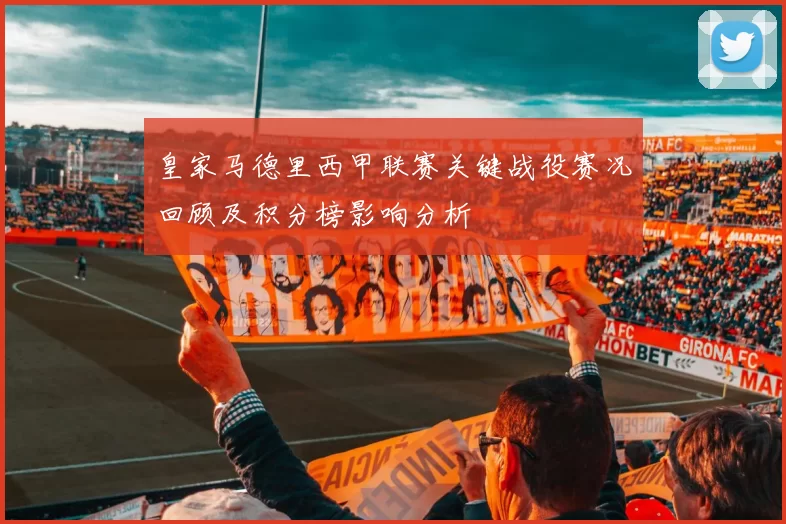皇家马德里西甲联赛关键战役赛况回顾及积分榜影响分析