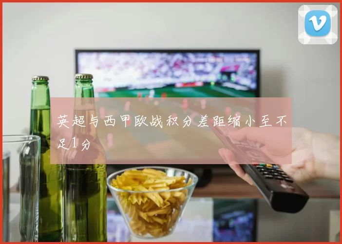 英超与西甲欧战积分差距缩小至不足1分